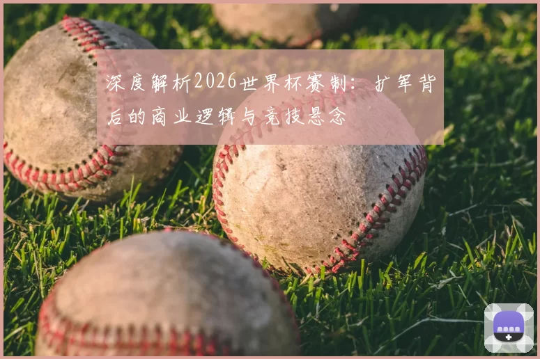 深度解析2026世界杯赛制:扩军背后的商业逻辑与竞技悬念