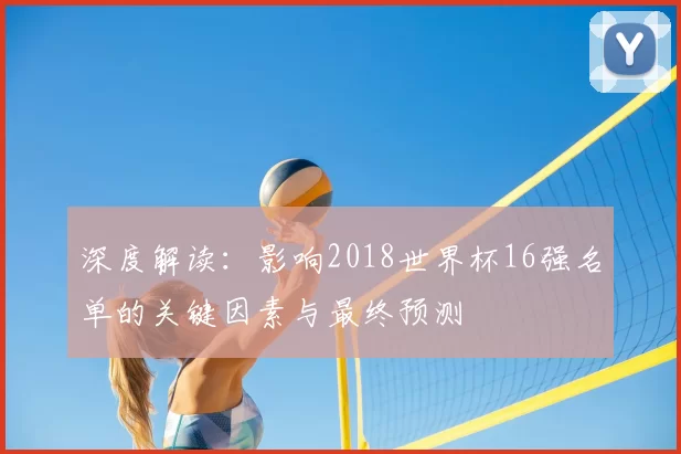 深度解读:影响2018世界杯16强名单的关键因素与最终预测