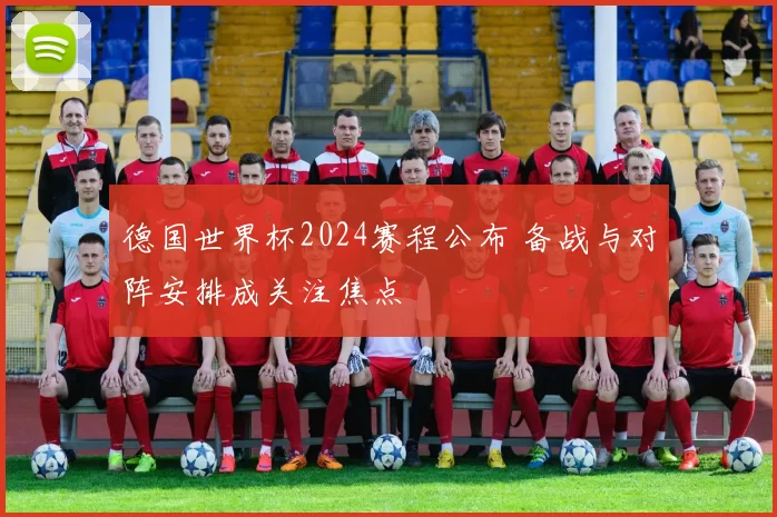 德国世界杯2024赛程公布 备战与对阵安排成关注焦点