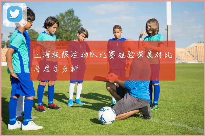 上海极限运动队比赛经验深度对比与启示分析