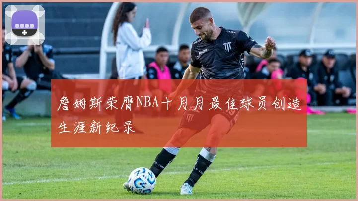 詹姆斯荣膺NBA十月月最佳球员创造生涯新纪录