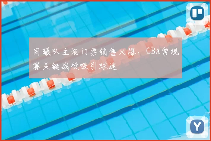 同曦队主场门票销售火爆,CBA常规赛关键战役吸引球迷