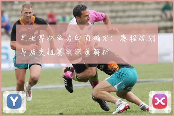 年世界杯举办时间确定:赛程规划与历史性赛制深度解析