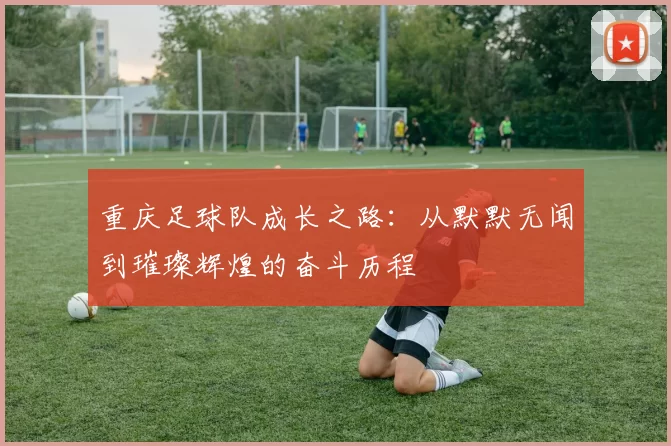 重庆足球队成长之路:从默默无闻到璀璨辉煌的奋斗历程