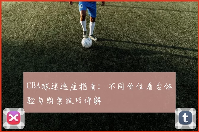 CBA球迷选座指南:不同价位看台体验与购票技巧详解