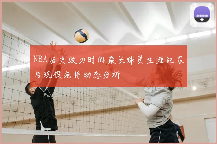 NBA历史效力时间最长球员生涯纪录与现役老将动态分析