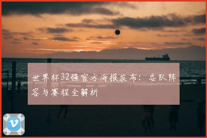 世界杯32强官方海报发布：各队阵容与赛程全解析