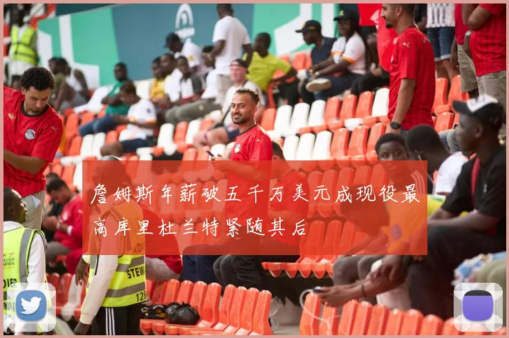詹姆斯年薪破五千万美元成现役最高库里杜兰特紧随其后