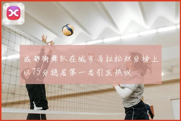 成都街舞队在城市马拉松积分榜上以75分稳居第一名引发热议