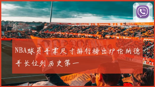 NBA球员手掌尺寸排行榜出炉伦纳德手长位列历史第一
