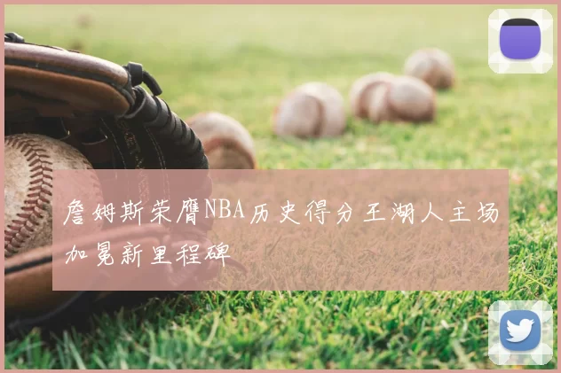 詹姆斯荣膺NBA历史得分王湖人主场加冕新里程碑