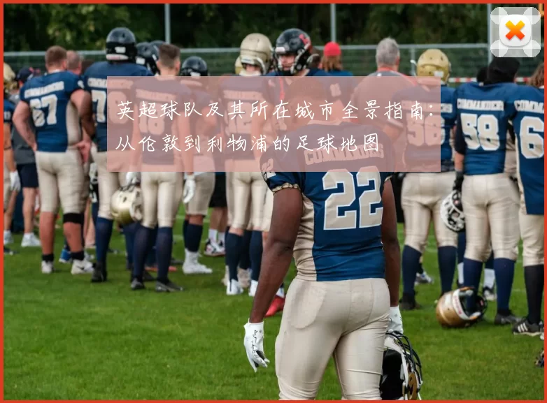 英超球队及其所在城市全景指南:从伦敦到利物浦的足球地图