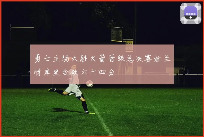 勇士主场大胜火箭晋级总决赛杜兰特库里合砍六十四分