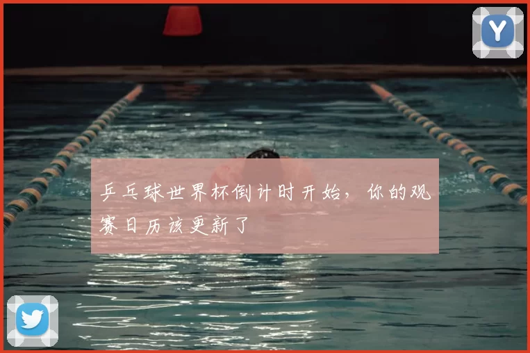 乒乓球世界杯倒计时开始,你的观赛日历该更新了