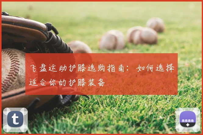 飞盘运动护膝选购指南：如何选择适合你的护膝装备