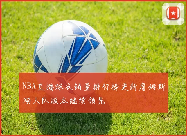 NBA直播球衣销量排行榜更新詹姆斯湖人队版本继续领先