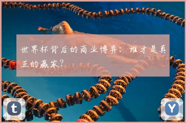 世界杯背后的商业博弈:谁才是真正的赢家?