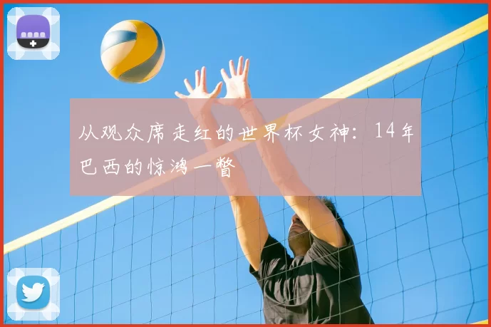 从观众席走红的世界杯女神:14年巴西的惊鸿一瞥