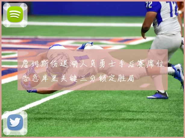 詹姆斯伤退湖人负勇士季后赛席位告急库里关键三分锁定胜局