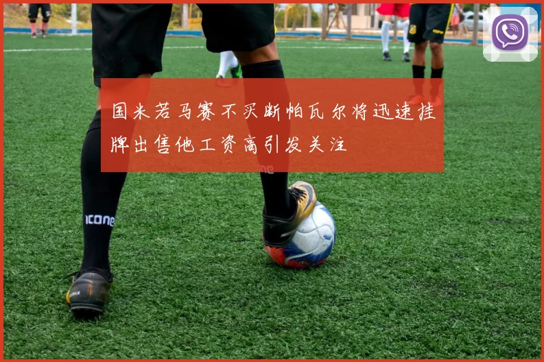 国米若马赛不买断帕瓦尔将迅速挂牌出售他工资高引发关注