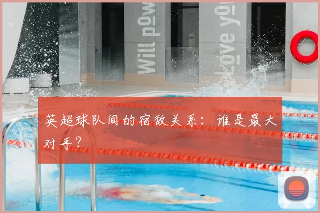 英超球队间的宿敌关系:谁是最大对手?
