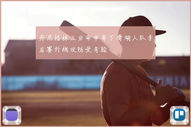 丹尼格林三分命中率下滑湖人队季后赛外线攻防受考验