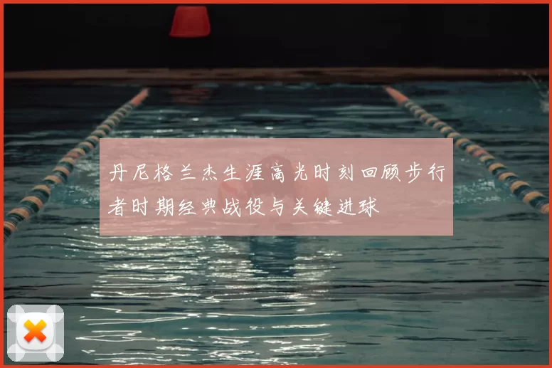 丹尼格兰杰生涯高光时刻回顾步行者时期经典战役与关键进球