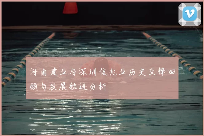 河南建业与深圳佳兆业历史交锋回顾与发展轨迹分析