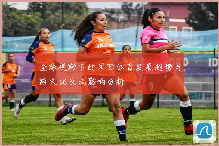 全球视野下的国际体育发展趋势与跨文化交流影响分析