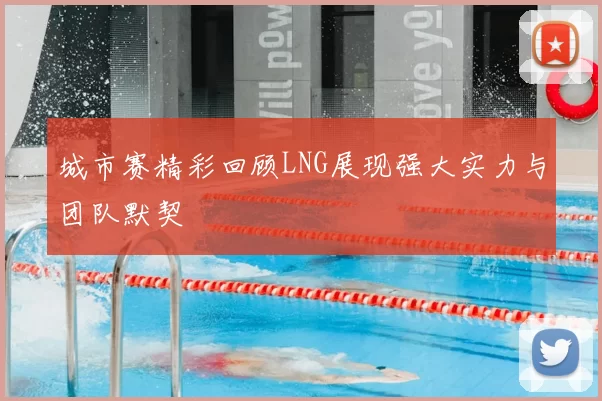 城市赛精彩回顾LNG展现强大实力与团队默契