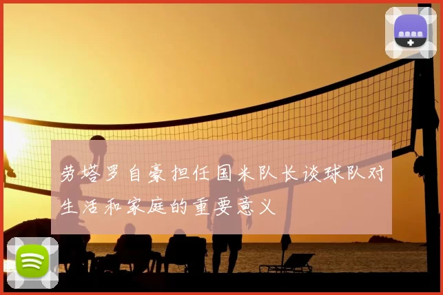 劳塔罗自豪担任国米队长谈球队对生活和家庭的重要意义