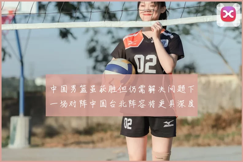 中国男篮虽获胜但仍需解决问题下一场对阵中国台北阵容将更具深度