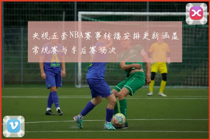 央视五套NBA赛事转播安排更新涵盖常规赛与季后赛场次