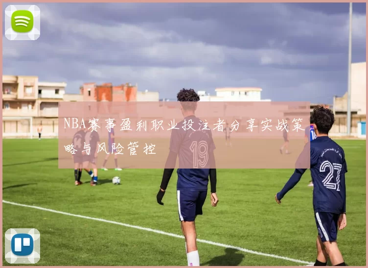 NBA赛事盈利职业投注者分享实战策略与风险管控