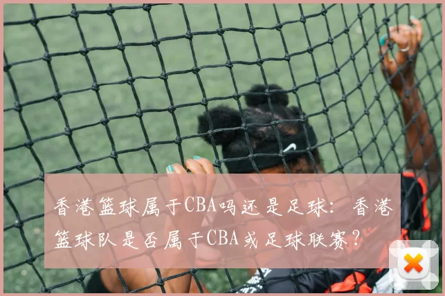 香港篮球属于CBA吗还是足球：香港篮球队是否属于CBA或足球联赛？