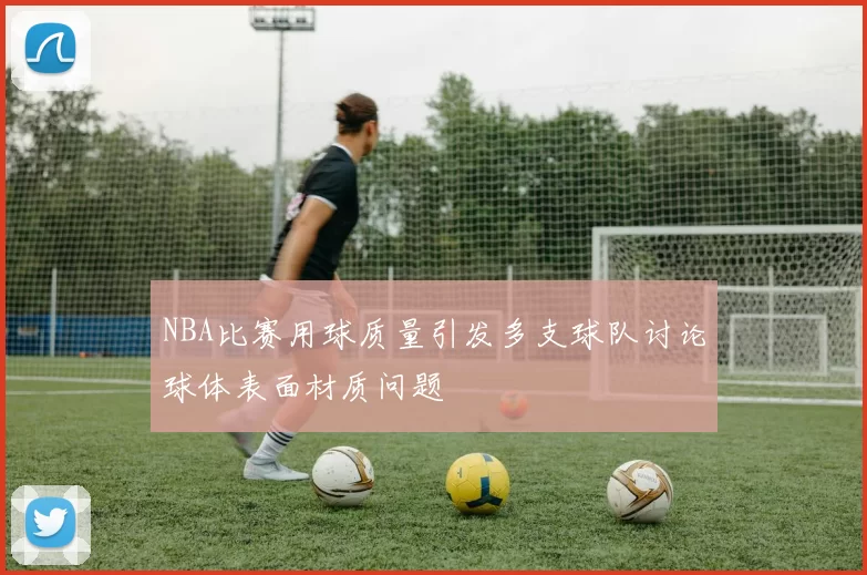 NBA比赛用球质量引发多支球队讨论球体表面材质问题