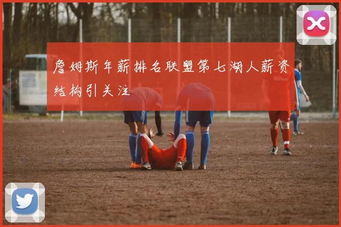 詹姆斯年薪排名联盟第七湖人薪资结构引关注