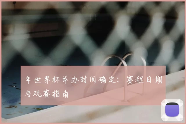 年世界杯举办时间确定:赛程日期与观赛指南