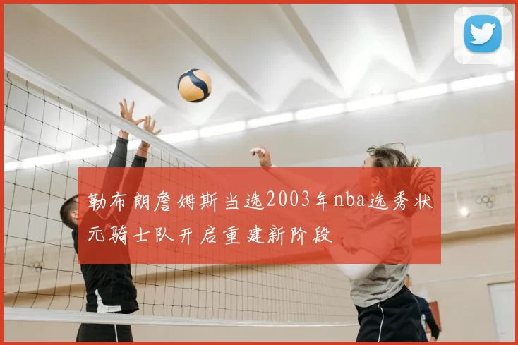 勒布朗詹姆斯当选2003年nba选秀状元骑士队开启重建新阶段