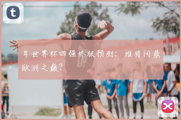 年世界杯四强终极预测:谁将问鼎欧洲之巅?