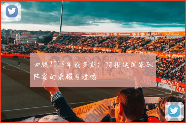 回顾2018年俄罗斯:阿根廷国家队阵容的荣耀与遗憾
