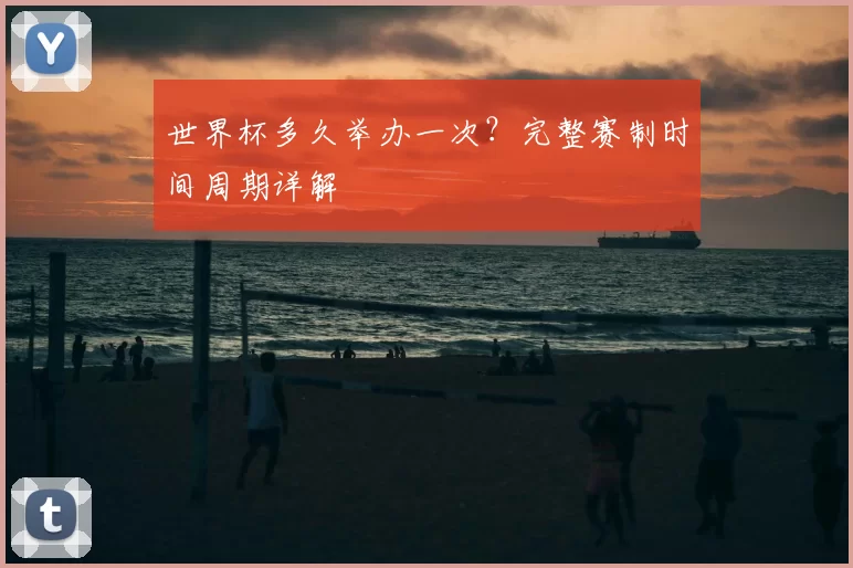 世界杯多久举办一次?完整赛制时间周期详解