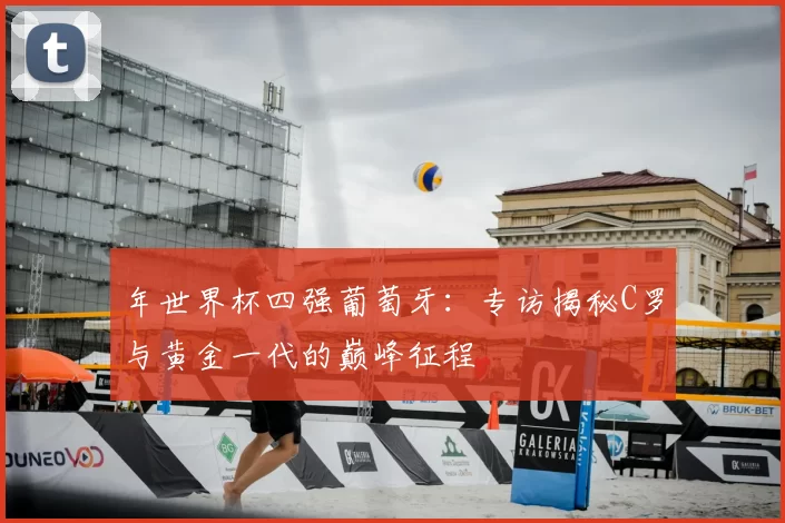 年世界杯四强葡萄牙：专访揭秘C罗与黄金一代的巅峰征程