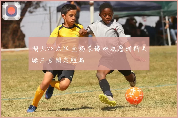 湖人vs太阳全场录像回放詹姆斯关键三分锁定胜局