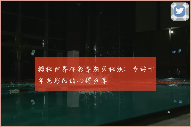 揭秘世界杯彩票购买秘诀:专访十年老彩民的心得分享
