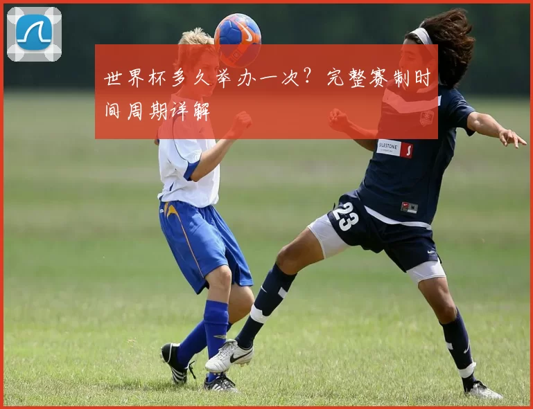 世界杯多久举办一次?完整赛制时间周期详解