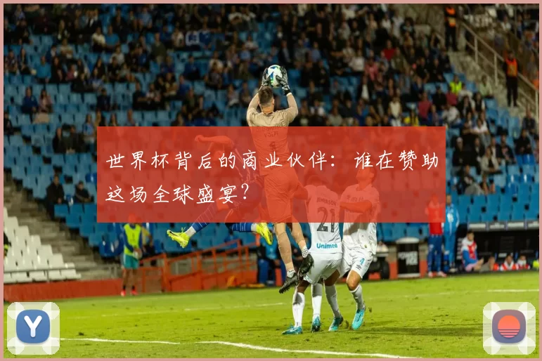 世界杯背后的商业伙伴:谁在赞助这场全球盛宴?