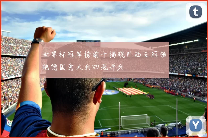 世界杯冠军榜前十揭晓巴西五冠领跑德国意大利四冠并列