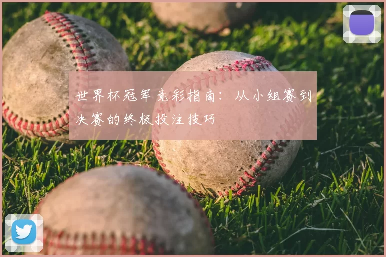 世界杯冠军竞彩指南：从小组赛到决赛的终极投注技巧