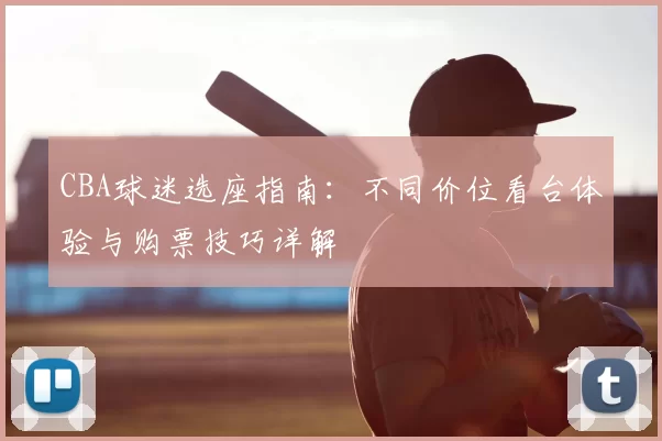 CBA球迷选座指南:不同价位看台体验与购票技巧详解